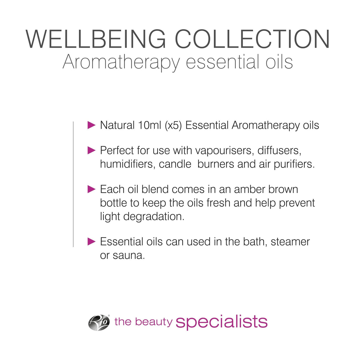 Experience the Rio Wellbeing Collection Aromatherapy Essential Oils—ideal for vaporisers, diffusers, burners, and baths. Bottled in amber glass to preserve freshness. Look for The Beauty Specialists logo below.