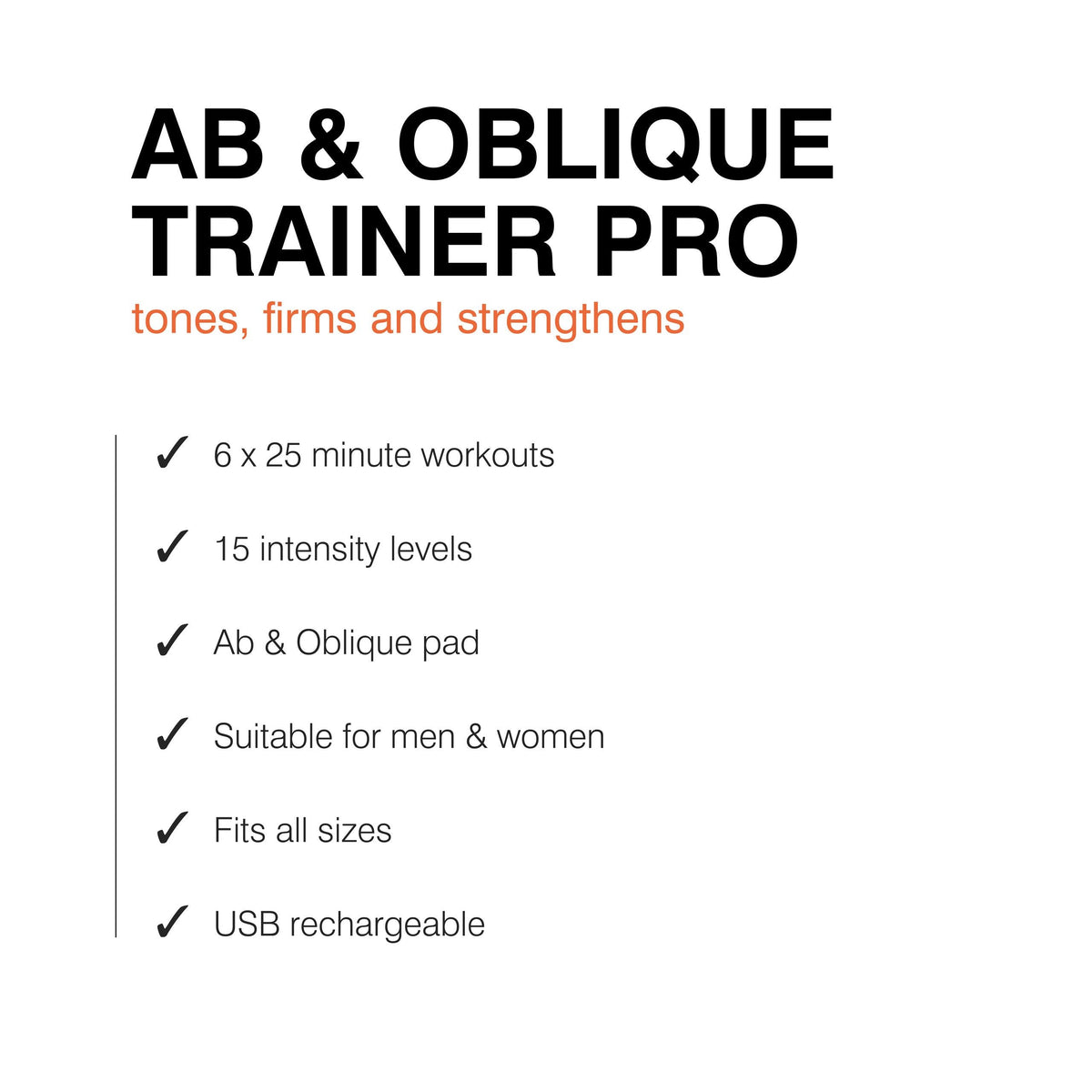Text graphic promoting the Abs and Oblique Trainer Pro—stimulates core ab muscles, offers 6 x 25-min workouts, 15 intensity levels, ab & oblique pad, fits all sizes, suitable for everyone, and USB rechargeable.